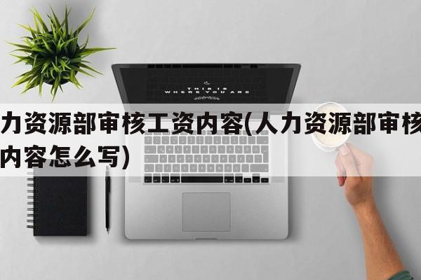 人力资源部审核工资内容(人力资源部审核工资内容怎么写)